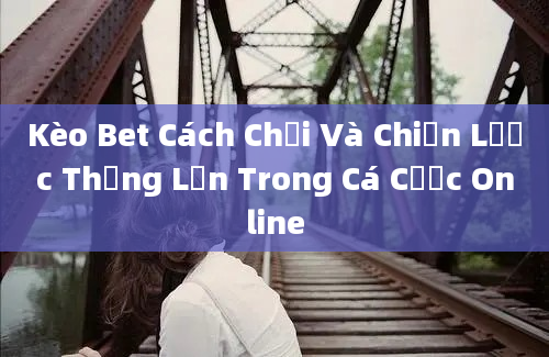 Kèo Bet Cách Chơi Và Chiến Lược Thắng Lớn Trong Cá Cược Online