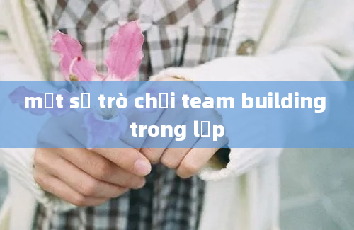 một số trò chơi team building trong lớp