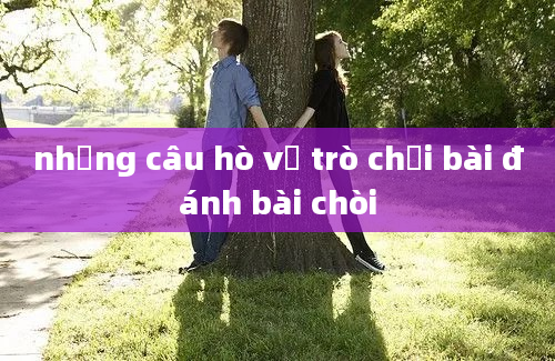 những câu hò vể trò chơi bài đánh bài chòi