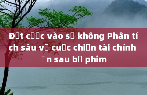 Đặt cược vào số không Phân tích sâu về cuộc chiến tài chính ẩn sau bộ phim