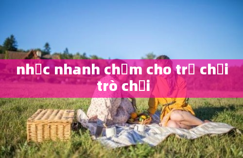 nhạc nhanh chậm cho trẻ chơi trò chơi