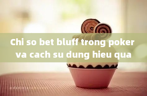 Chi so bet bluff trong poker va cach su dung hieu qua