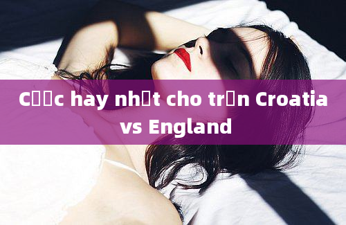 Cược hay nhất cho trận Croatia vs England