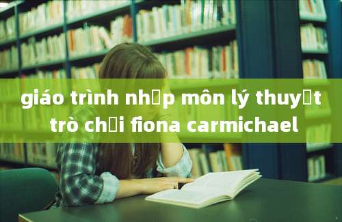 giáo trình nhập môn lý thuyết trò chơi fiona carmichael