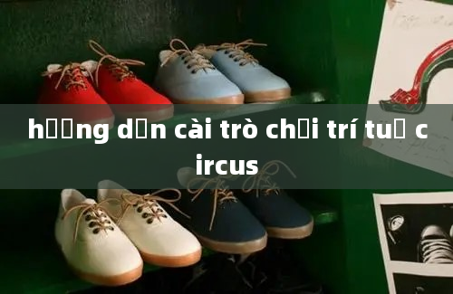 hướng dẫn cài trò chơi trí tuệ circus