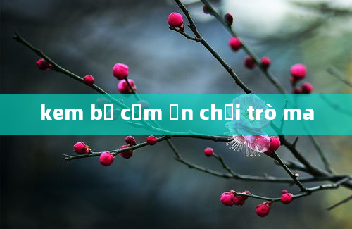 kem bờ cảm ơn chơi trò ma