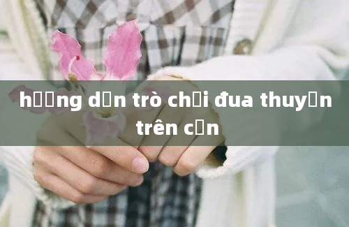 hướng dẫn trò chơi đua thuyền trên cạn