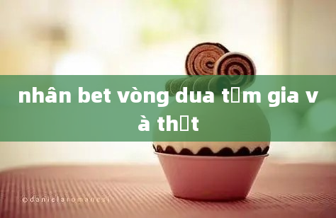 nhân bet vòng dua tằm gia và thật