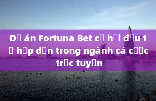 Dự án Fortuna Bet cơ hội đầu tư hấp dẫn trong ngành cá cược trực tuyến