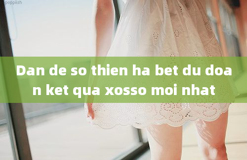 Dan de so thien ha bet du doan ket qua xosso moi nhat