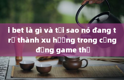 i bet là gì và tại sao nó đang trở thành xu hướng trong cộng đồng game thủ