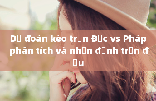 Dự đoán kèo trận Đức vs Pháp phân tích và nhận định trận đấu