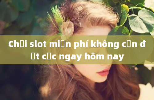 Chơi slot miễn phí không cần đặt cọc ngay hôm nay