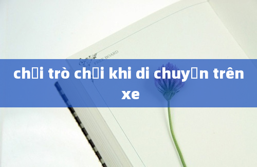 chơi trò chơi khi di chuyển trên xe