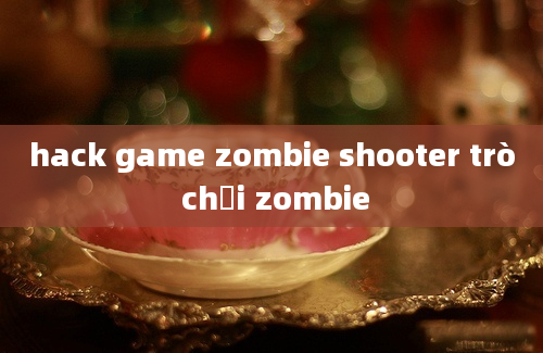 hack game zombie shooter trò chơi zombie