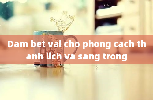 Dam bet vai cho phong cach thanh lich va sang trong