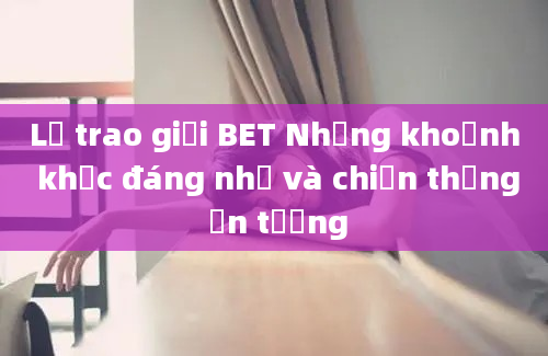 Lễ trao giải BET Những khoảnh khắc đáng nhớ và chiến thắng ấn tượng