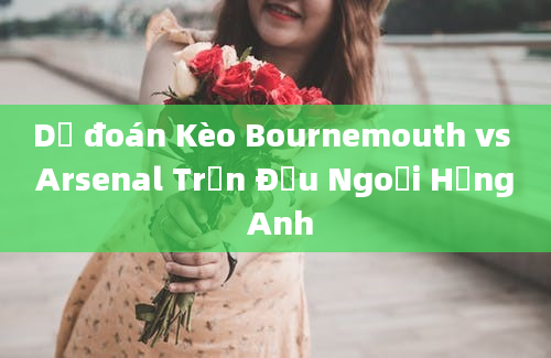 Dự đoán Kèo Bournemouth vs Arsenal Trận Đấu Ngoại Hạng Anh