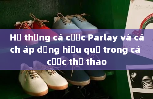 Hệ thống cá cược Parlay và cách áp dụng hiệu quả trong cá cược thể thao