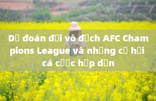 Dự đoán đội vô địch AFC Champions League và những cơ hội cá cược hấp dẫn