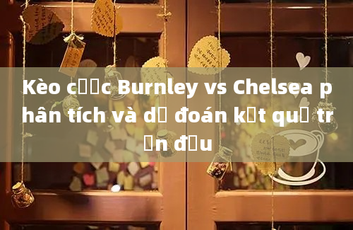 Kèo cược Burnley vs Chelsea phân tích và dự đoán kết quả trận đấu