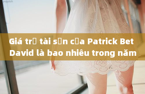 Giá trị tài sản của Patrick Bet David là bao nhiêu trong năm