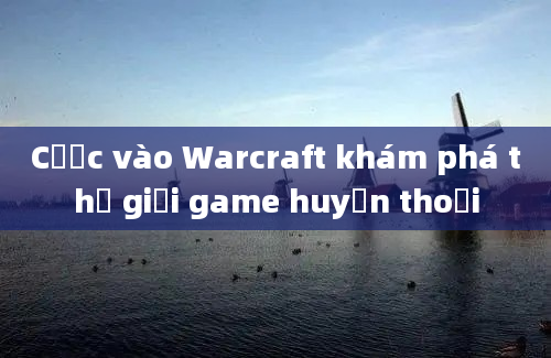 Cược vào Warcraft khám phá thế giới game huyền thoại