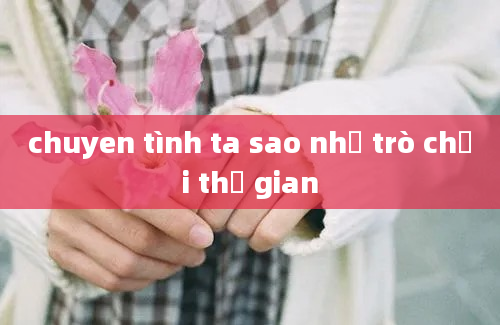 chuyen tình ta sao như trò chơi thế gian