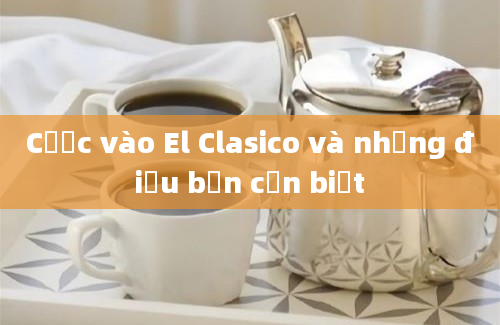 Cược vào El Clasico và những điều bạn cần biết