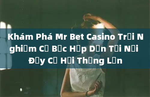 Khám Phá Mr Bet Casino Trải Nghiệm Cờ Bạc Hấp Dẫn Tại Nơi Đầy Cơ Hội Thắng Lớn