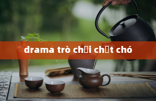 drama trò chơi chết chó