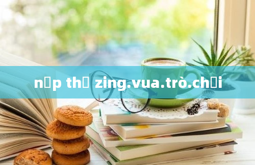 nạp thẻ zing.vua.trò.chơi