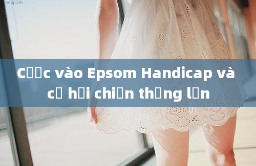 Cược vào Epsom Handicap và cơ hội chiến thắng lớn