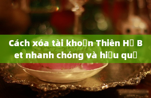 Cách xóa tài khoản Thiên Hạ Bet nhanh chóng và hiệu quả