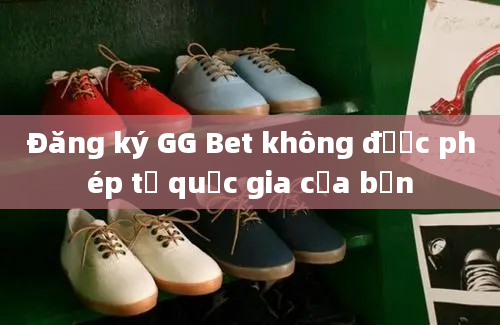 Đăng ký GG Bet không được phép từ quốc gia của bạn