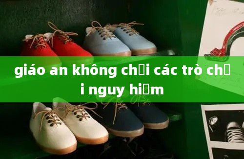 giáo an không chơi các trò chơi nguy hiểm