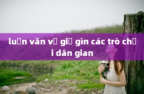 luận văn về giữ gìn các trò chơi dân gian