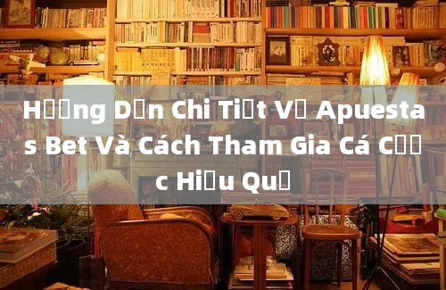 Hướng Dẫn Chi Tiết Về Apuestas Bet Và Cách Tham Gia Cá Cược Hiệu Quả