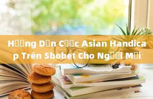 Hướng Dẫn Cược Asian Handicap Trên Sbobet Cho Người Mới