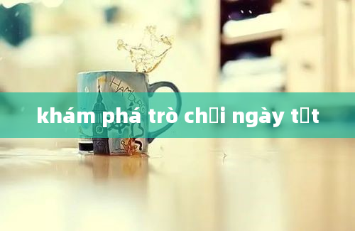 khám phá trò chơi ngày tết