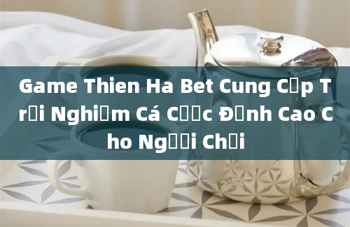 Game Thien Ha Bet Cung Cấp Trải Nghiệm Cá Cược Đỉnh Cao Cho Người Chơi