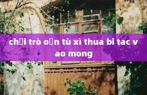 chơi trò oẳn tù xì thua bi tac vao mong