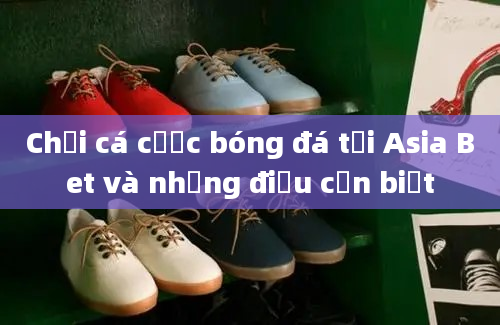 Chơi cá cược bóng đá tại Asia Bet và những điều cần biết