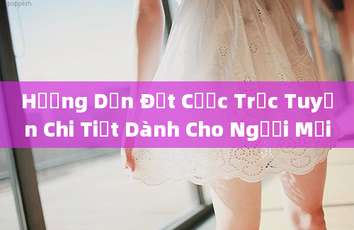 Hướng Dẫn Đặt Cược Trực Tuyến Chi Tiết Dành Cho Người Mới