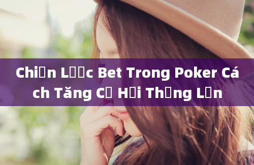 Chiến Lược Bet Trong Poker Cách Tăng Cơ Hội Thắng Lớn