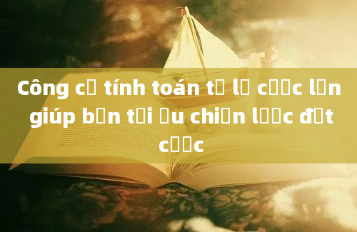 Công cụ tính toán tỷ lệ cược lần giúp bạn tối ưu chiến lược đặt cược