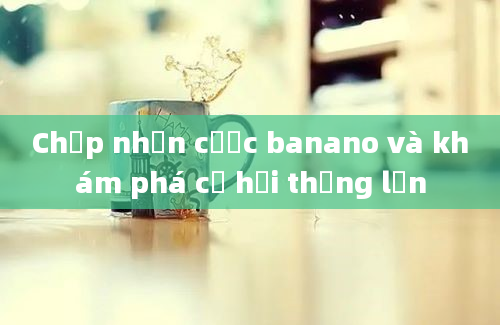 Chấp nhận cược banano và khám phá cơ hội thắng lớn