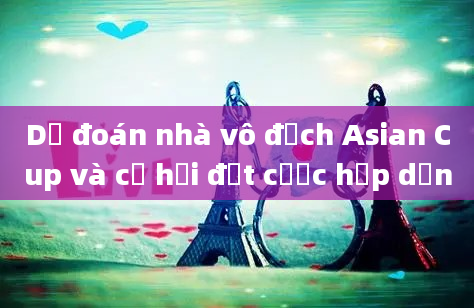 Dự đoán nhà vô địch Asian Cup và cơ hội đặt cược hấp dẫn