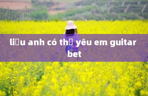 liệu anh có thể yêu em guitar bet