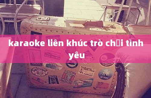 karaoke liên khúc trò chơi tình yêu